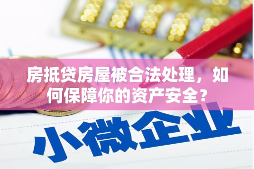 和平房抵贷房屋被合法处理，如何保障你的资产安全？