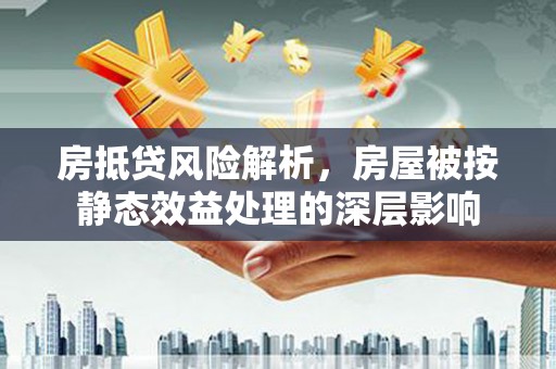 隰县房抵贷风险解析，房屋被按静态效益处理的深层影响