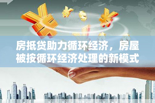 保税港区房抵贷助力循环经济，房屋被按循环经济处理的新模式