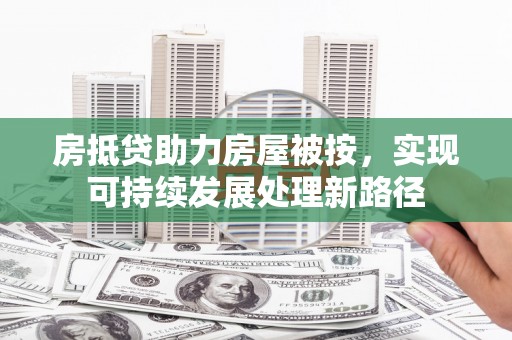 保税港区房抵贷助力房屋被按，实现可持续发展处理新路径