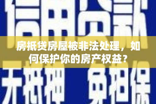 保税港区房抵贷房屋被非法处理，如何保护你的房产权益？