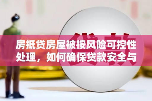 怀仁房抵贷房屋被按风险可控性处理，如何确保贷款安全与资产保值