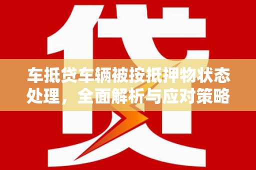 隰县车抵贷车辆被按抵押物状态处理，全面解析与应对策略