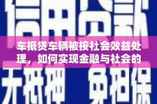 西山车抵贷车辆被按社会效益处理，如何实现金融与社会的双赢？