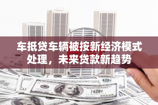 蓝田车抵贷车辆被按新经济模式处理，未来贷款新趋势
