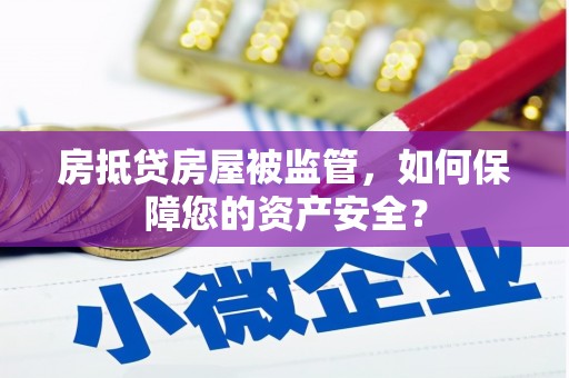 武安房抵贷房屋被监管，如何保障您的资产安全？