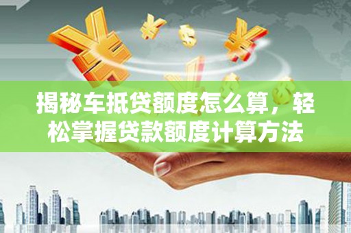 武安揭秘车抵贷额度怎么算，轻松掌握贷款额度计算方法