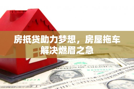 古浪房抵贷助力梦想，房屋拖车解决燃眉之急