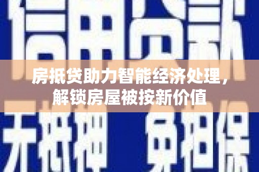 红安房抵贷助力智能经济处理，解锁房屋被按新价值