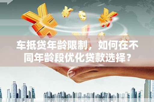 万山车抵贷年龄限制，如何在不同年龄段优化贷款选择？