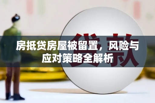 武安房抵贷房屋被留置，风险与应对策略全解析