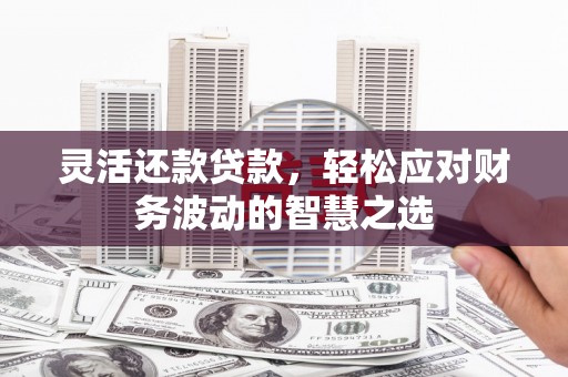 万山灵活还款贷款，轻松应对财务波动的智慧之选