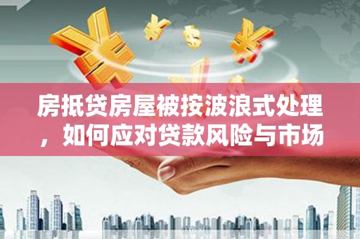 武都房抵贷房屋被按波浪式处理，如何应对贷款风险与市场波动？