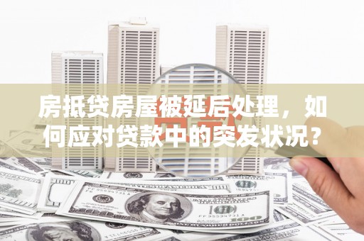 武都房抵贷房屋被延后处理，如何应对贷款中的突发状况？