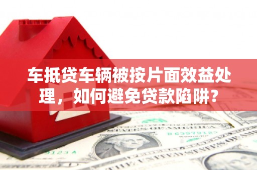 吴兴车抵贷车辆被按片面效益处理，如何避免贷款陷阱？