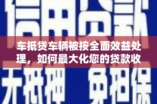 吴兴车抵贷车辆被按全面效益处理，如何最大化您的贷款收益？