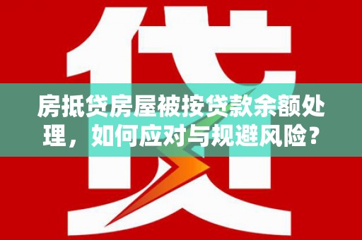 林园房抵贷房屋被按贷款余额处理，如何应对与规避风险？