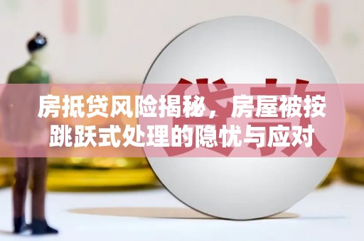 卫东房抵贷风险揭秘，房屋被按跳跃式处理的隐忧与应对