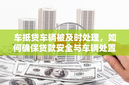 金州车抵贷车辆被及时处理，如何确保贷款安全与车辆处置效率？