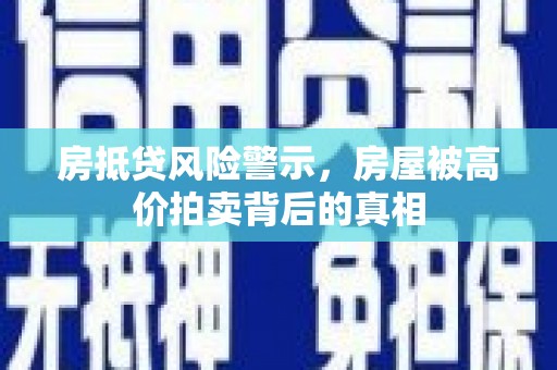 保税港区房抵贷风险警示，房屋被高价拍卖背后的真相