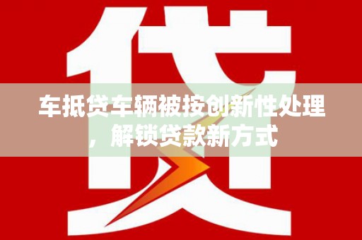 隰县车抵贷车辆被按创新性处理，解锁贷款新方式