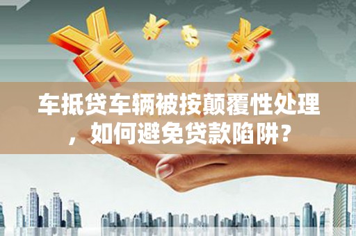 隰县车抵贷车辆被按颠覆性处理，如何避免贷款陷阱？