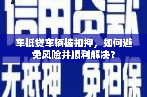 宜兴车抵贷车辆被扣押，如何避免风险并顺利解决？