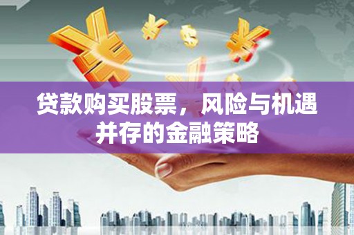 安福贷款购买股票，风险与机遇并存的金融策略