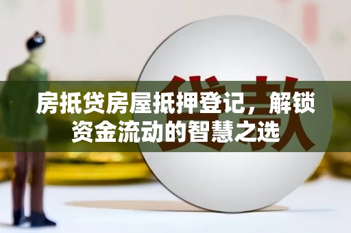卓尼房抵贷房屋抵押登记，解锁资金流动的智慧之选