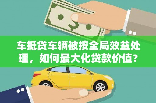 安福车抵贷车辆被按全局效益处理，如何最大化贷款价值？