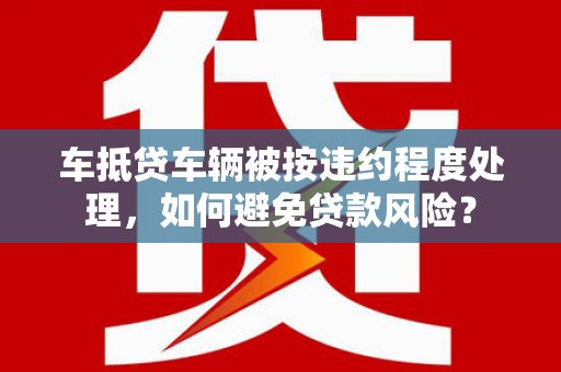 徐闻车抵贷车辆被按违约程度处理，如何避免贷款风险？
