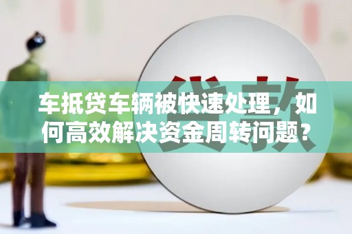 资源车抵贷车辆被快速处理，如何高效解决资金周转问题？