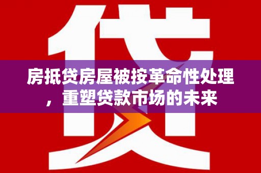 安福房抵贷房屋被按革命性处理，重塑贷款市场的未来
