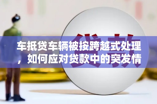 安福车抵贷车辆被按跨越式处理，如何应对贷款中的突发情况？