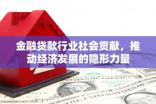 资源金融贷款行业社会贡献，推动经济发展的隐形力量