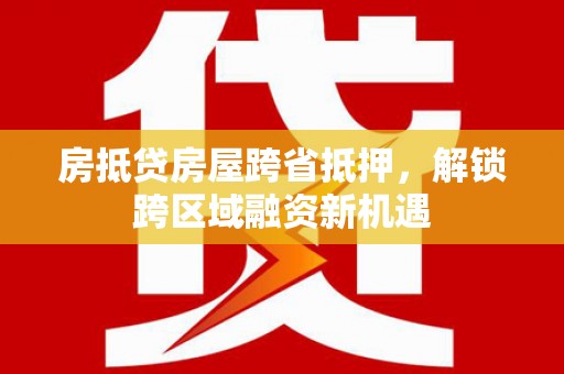 彬县房抵贷房屋跨省抵押，解锁跨区域融资新机遇