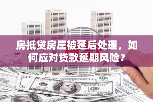 瓦房店房抵贷房屋被延后处理，如何应对贷款延期风险？