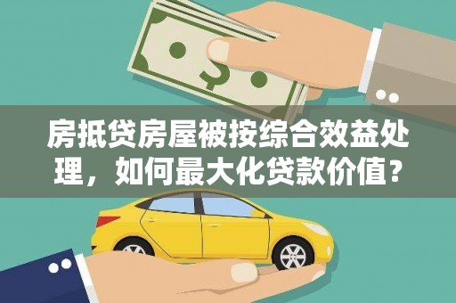 瓦房店房抵贷房屋被按综合效益处理，如何最大化贷款价值？