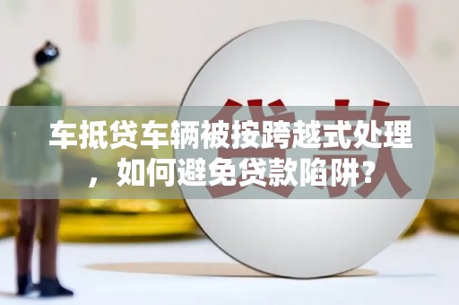 吴兴车抵贷车辆被按跨越式处理，如何避免贷款陷阱？