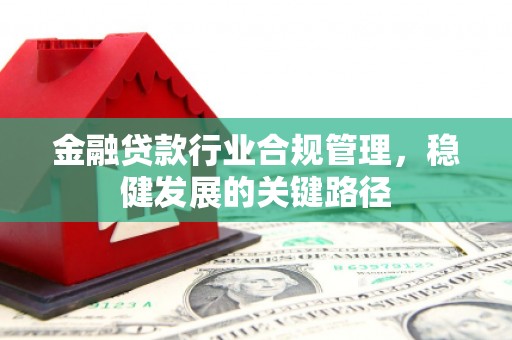 吴兴金融贷款行业合规管理，稳健发展的关键路径
