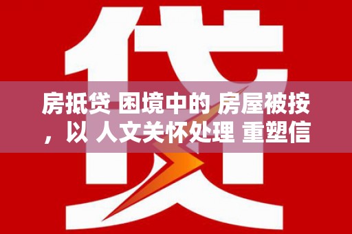 铁山房抵贷 困境中的 房屋被按，以 人文关怀处理 重塑信任