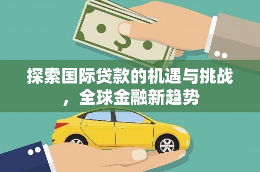 甘泉探索国际贷款的机遇与挑战，全球金融新趋势