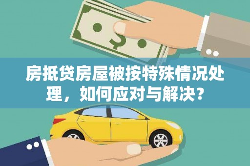 武都房抵贷房屋被按特殊情况处理，如何应对与解决？