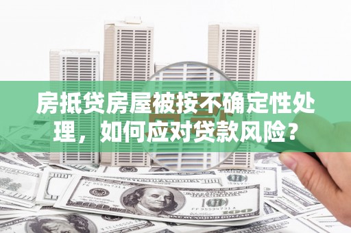 南岔房抵贷房屋被按不确定性处理，如何应对贷款风险？