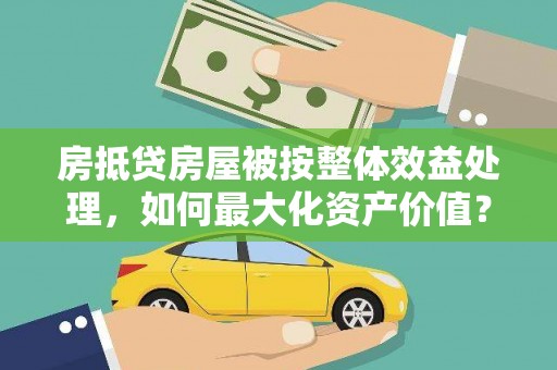 南岔房抵贷房屋被按整体效益处理，如何最大化资产价值？