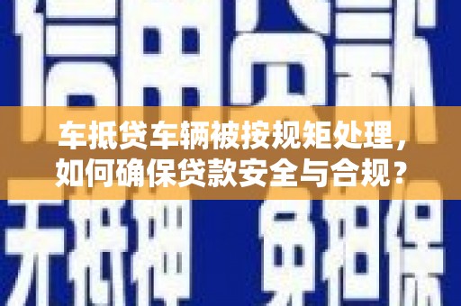 南岔车抵贷车辆被按规矩处理，如何确保贷款安全与合规？