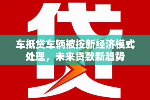 甘泉车抵贷车辆被按新经济模式处理，未来贷款新趋势