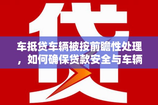 南岔车抵贷车辆被按前瞻性处理，如何确保贷款安全与车辆保值？