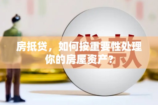 甘泉房抵贷，如何按重要性处理你的房屋资产？