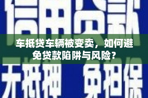 灌阳车抵贷车辆被变卖，如何避免贷款陷阱与风险？